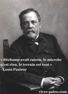 « Béchamp avait raison, le microbe n'est rien, le terrain est tout » - Louis Pasteur